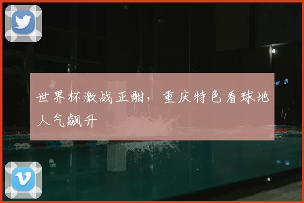 世界杯激战正酣，重庆特色看球地人气飙升