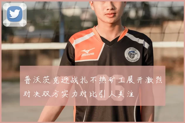 普沃茨克迎战扎不热矿工展开激烈对决双方实力对比引人关注