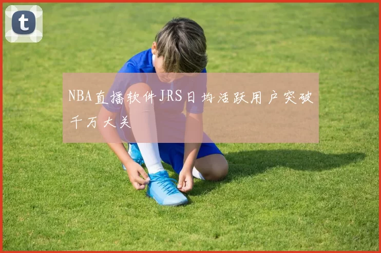 NBA直播软件JRS日均活跃用户突破千万大关