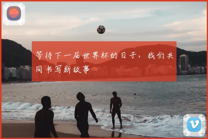 等待下一届世界杯的日子，我们共同书写新故事