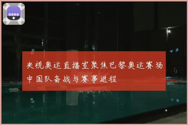 央视奥运直播室聚焦巴黎奥运赛场中国队备战与赛事进程