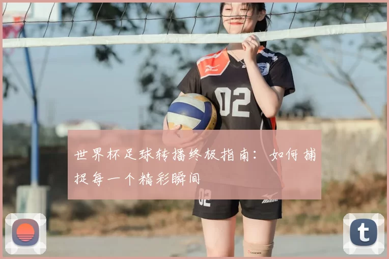世界杯足球转播终极指南:如何捕捉每一个精彩瞬间