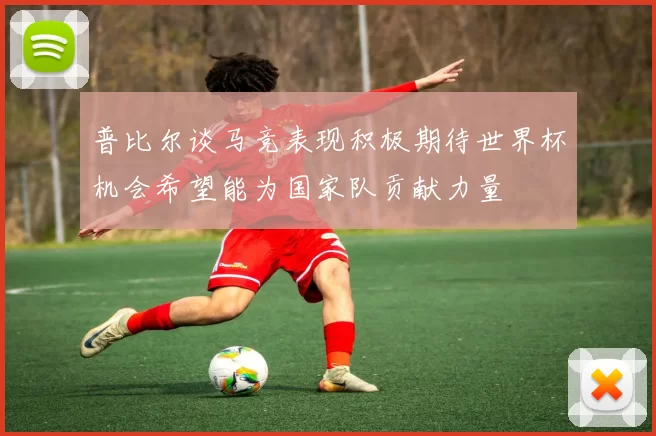 普比尔谈马竞表现积极期待世界杯机会希望能为国家队贡献力量