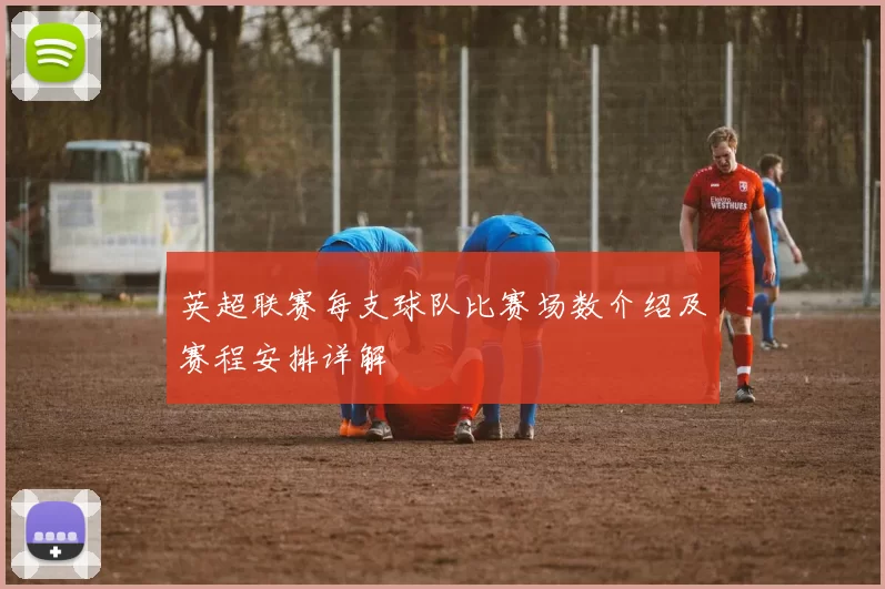 英超联赛每支球队比赛场数介绍及赛程安排详解