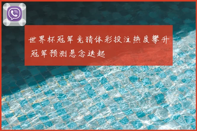 世界杯冠军竞猜体彩投注热度攀升 冠军预测悬念迭起