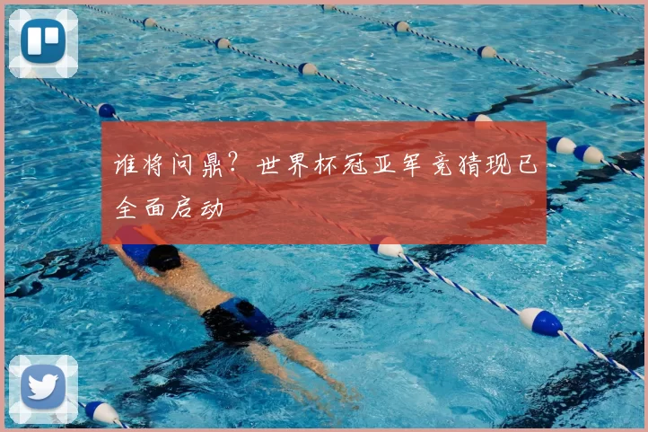 谁将问鼎？世界杯冠亚军竞猜现已全面启动