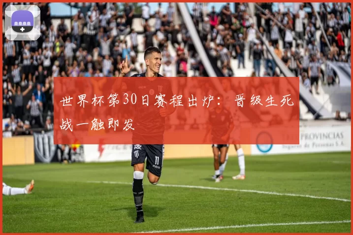 世界杯第30日赛程出炉：晋级生死战一触即发