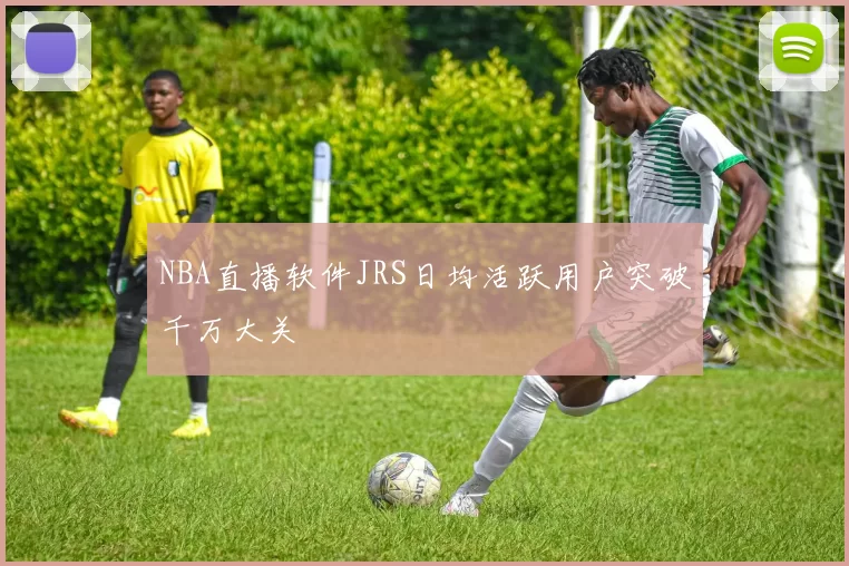 NBA直播软件JRS日均活跃用户突破千万大关