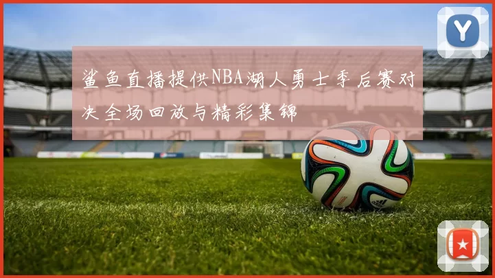 鲨鱼直播提供NBA湖人勇士季后赛对决全场回放与精彩集锦