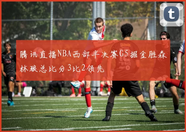 腾讯直播NBA西部半决赛G5掘金胜森林狼总比分3比2领先