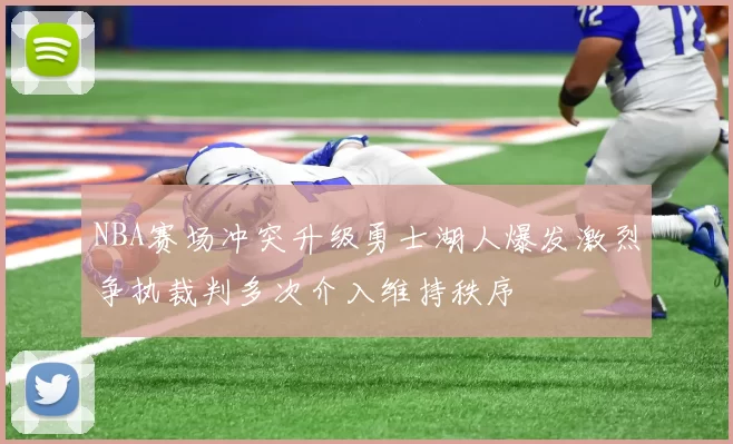 NBA赛场冲突升级勇士湖人爆发激烈争执裁判多次介入维持秩序