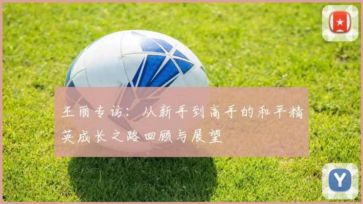 王丽专访:从新手到高手的和平精英成长之路回顾与展望