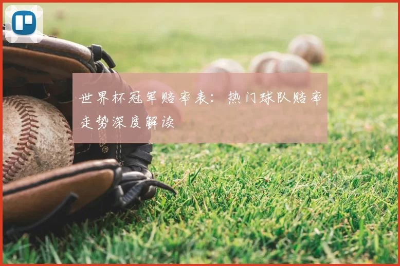 世界杯冠军赔率表：热门球队赔率走势深度解读