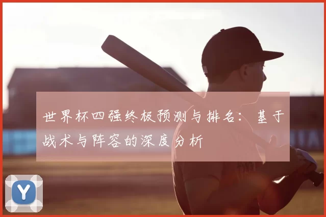 世界杯四强终极预测与排名:基于战术与阵容的深度分析