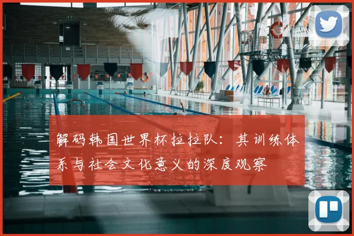 解码韩国世界杯拉拉队：其训练体系与社会文化意义的深度观察
