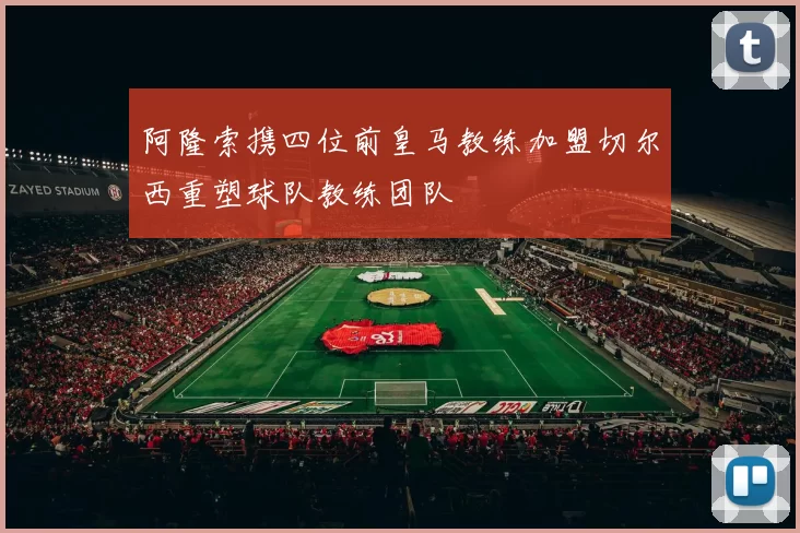 阿隆索携四位前皇马教练加盟切尔西重塑球队教练团队
