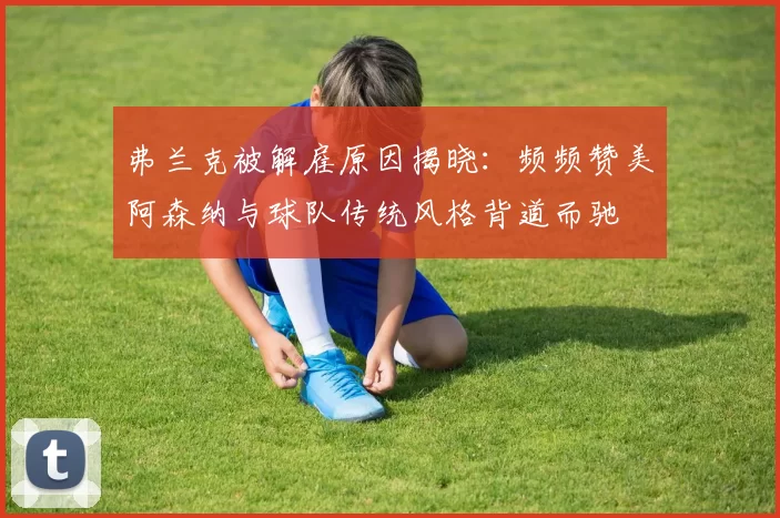 弗兰克被解雇原因揭晓:频频赞美阿森纳与球队传统风格背道而驰