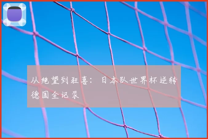 从绝望到狂喜：日本队世界杯逆转德国全记录