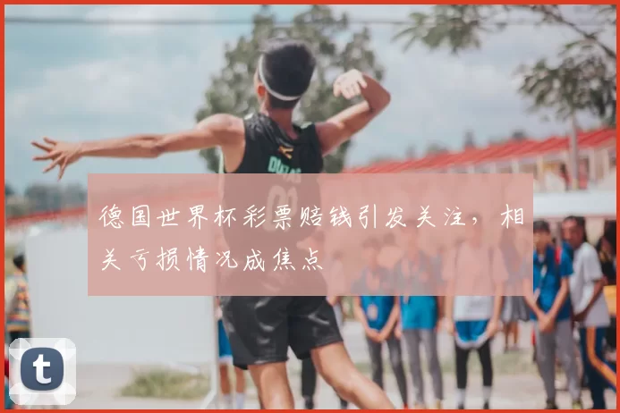 德国世界杯彩票赔钱引发关注，相关亏损情况成焦点