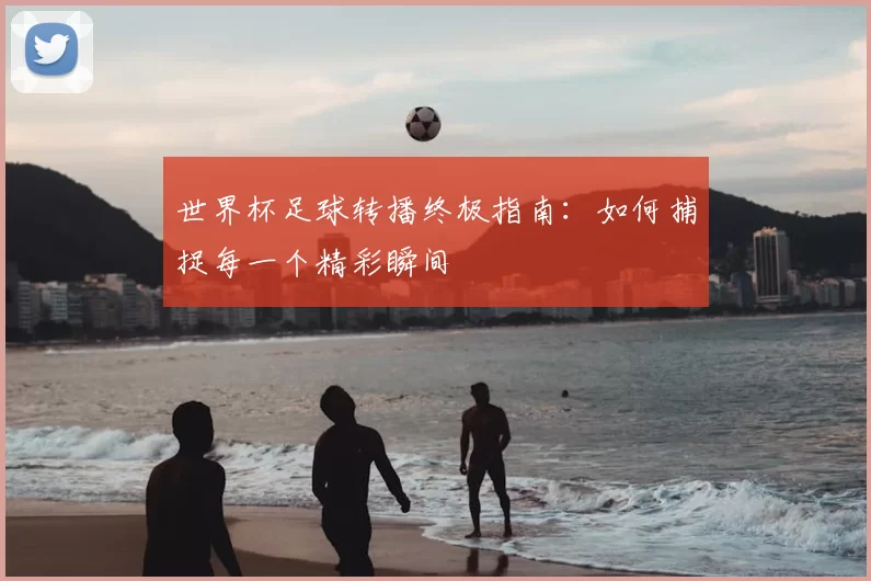 世界杯足球转播终极指南:如何捕捉每一个精彩瞬间