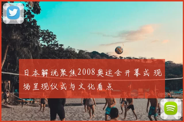 日本解说聚焦2008奥运会开幕式 现场呈现仪式与文化看点