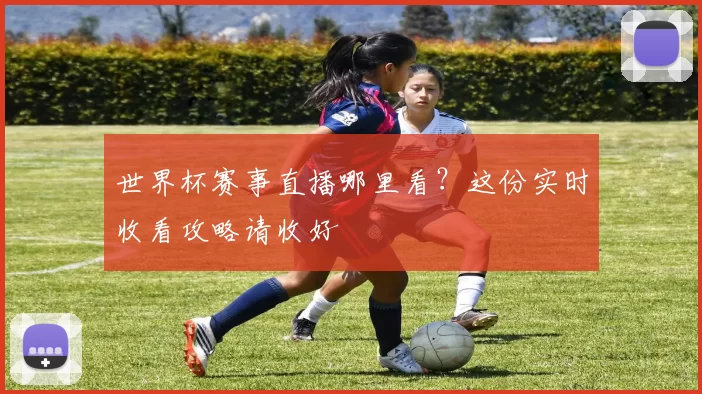 世界杯赛事直播哪里看？这份实时收看攻略请收好