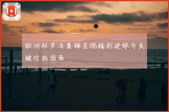 欧洲杯罗马集锦呈现精彩进球与关键对抗场面