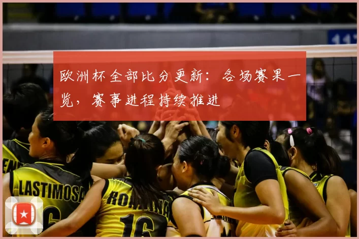 欧洲杯全部比分更新：各场赛果一览，赛事进程持续推进