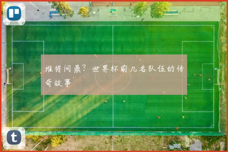 谁将问鼎?世界杯前几名队伍的传奇故事