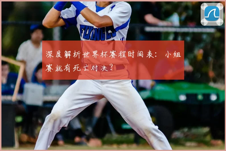深度解析世界杯赛程时间表：小组赛就有死亡对决？