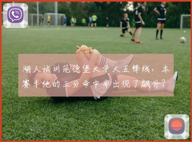 湖人试训范德堡大学大五锋线,本赛季他的三分命中率出现了飙升?