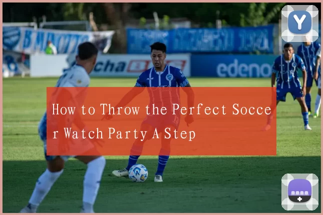 How to Throw the Perfect Soccer Watch Party A Step