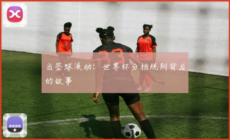 当签球滚动：世界杯分档规则背后的故事