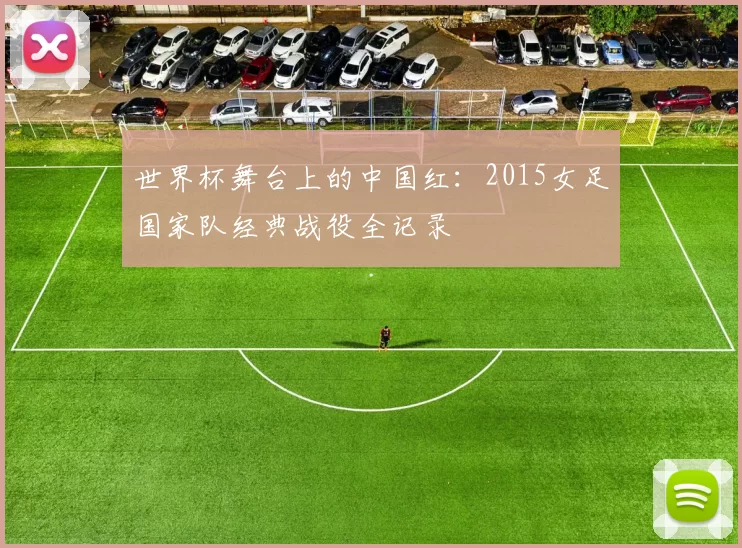 世界杯舞台上的中国红:2015女足国家队经典战役全记录