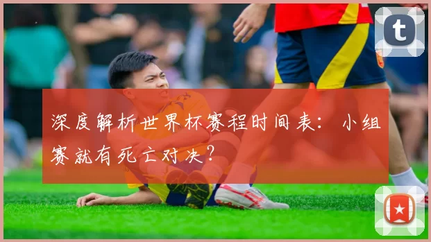 深度解析世界杯赛程时间表：小组赛就有死亡对决？