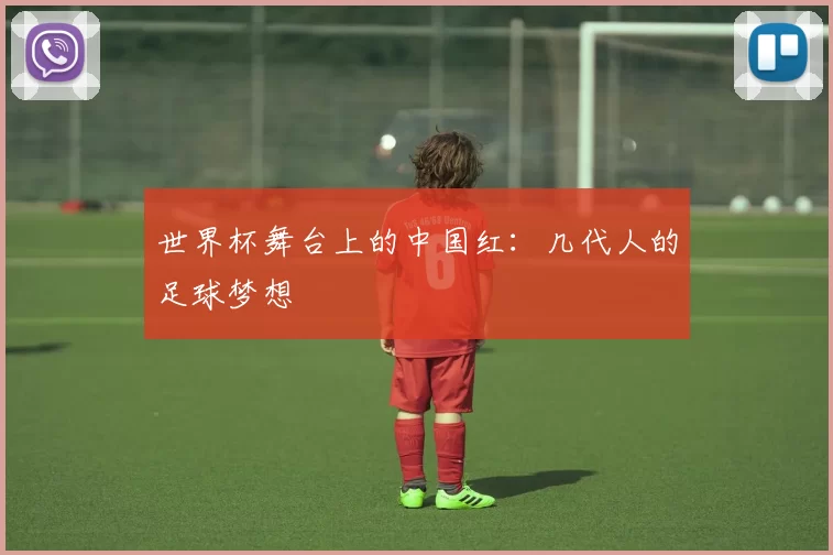 世界杯舞台上的中国红:几代人的足球梦想