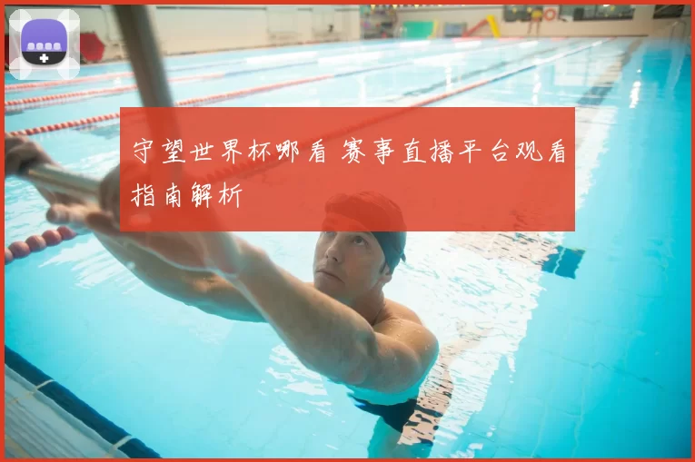 守望世界杯哪看 赛事直播平台观看指南解析