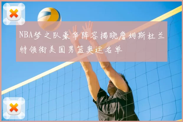 NBA梦之队豪华阵容揭晓詹姆斯杜兰特领衔美国男篮奥运名单