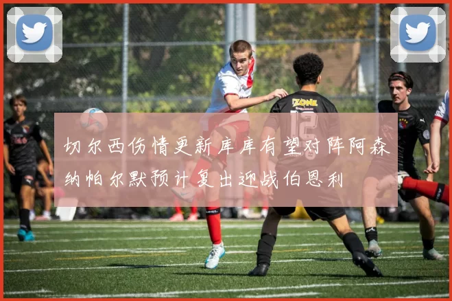 切尔西伤情更新库库有望对阵阿森纳帕尔默预计复出迎战伯恩利