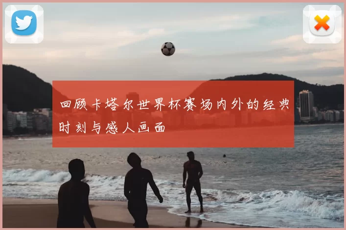 回顾卡塔尔世界杯赛场内外的经典时刻与感人画面