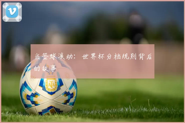当签球滚动：世界杯分档规则背后的故事