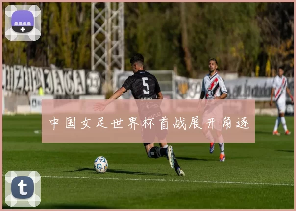 中国女足世界杯首战展开角逐