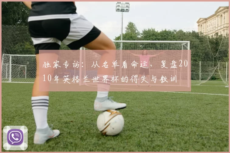 独家专访：从名单看命运，复盘2010年英格兰世界杯的得失与教训
