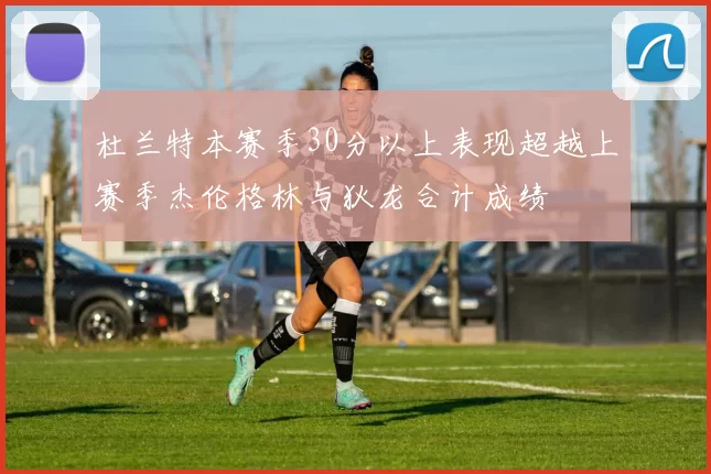 杜兰特本赛季30分以上表现超越上赛季杰伦格林与狄龙合计成绩