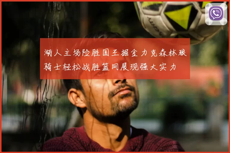 湖人主场险胜国王掘金力克森林狼骑士轻松战胜篮网展现强大实力