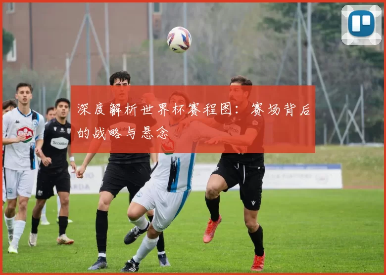 深度解析世界杯赛程图：赛场背后的战略与悬念