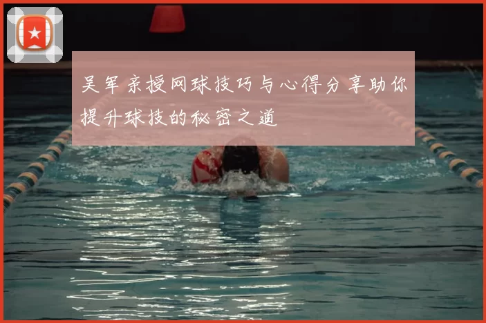 吴军亲授网球技巧与心得分享助你提升球技的秘密之道