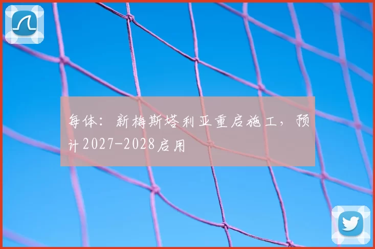 每体：新梅斯塔利亚重启施工，预计2027-2028启用