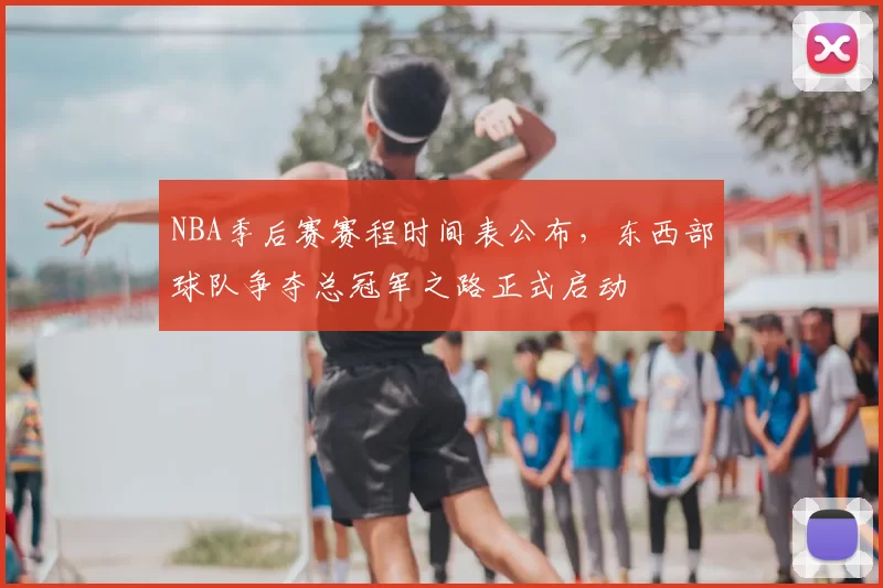 NBA季后赛赛程时间表公布，东西部球队争夺总冠军之路正式启动