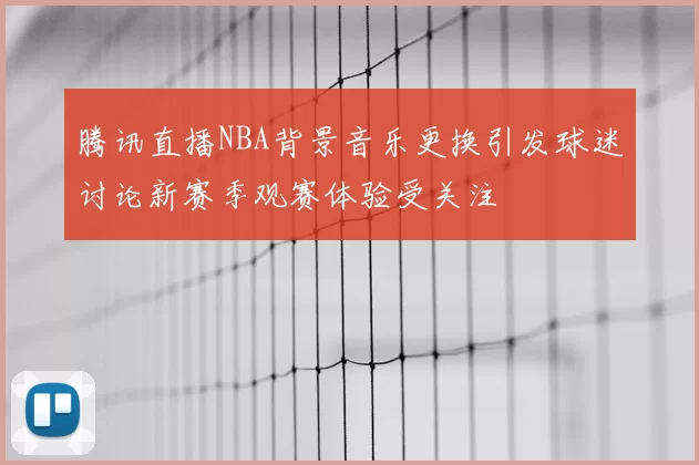 腾讯直播NBA背景音乐更换引发球迷讨论新赛季观赛体验受关注